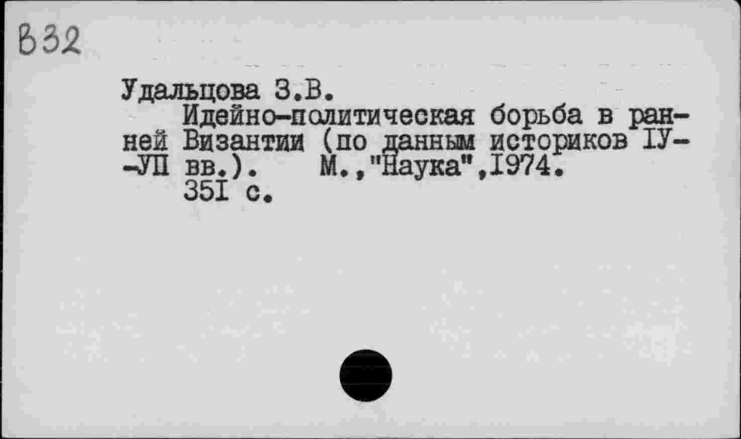 ﻿Ь32
Удальцова З.В.
Идейно-политическая борьба в ранней Византии (по данным историков ІУ--УП вв.). М.,’’Наука”,1974.
351 с.